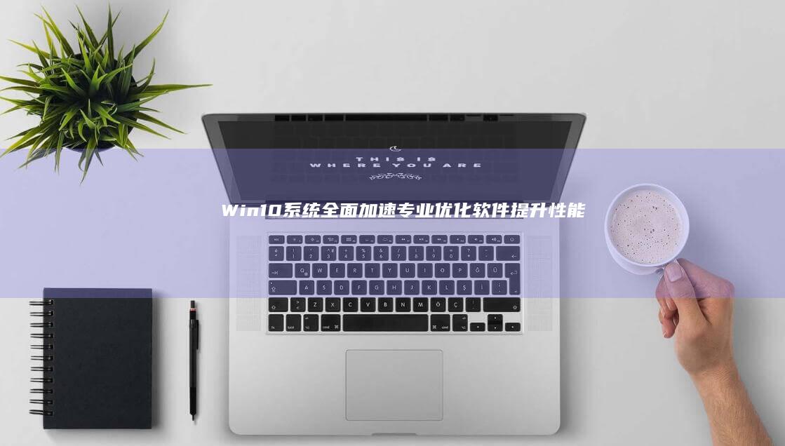 Win10系统全面加速：专业优化软件提升性能